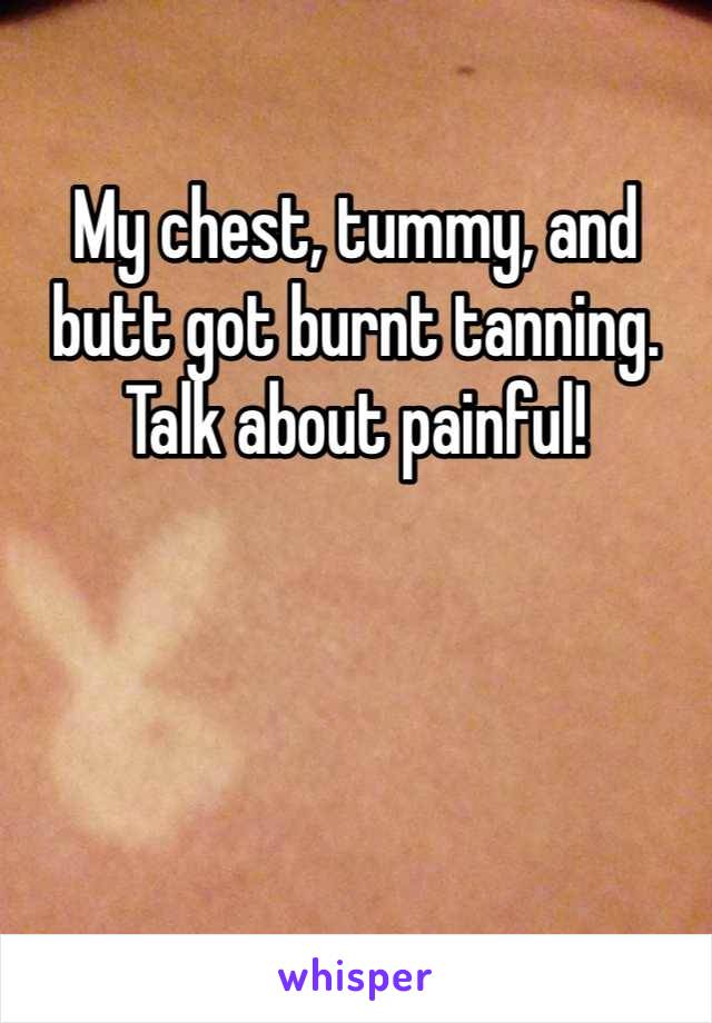 My chest, tummy, and butt got burnt tanning. Talk about painful!