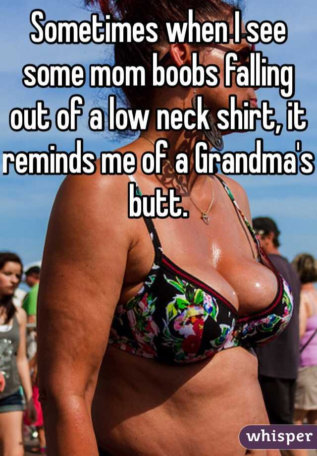 Sometimes when I see some mom boobs falling out of a low neck shirt, it  reminds