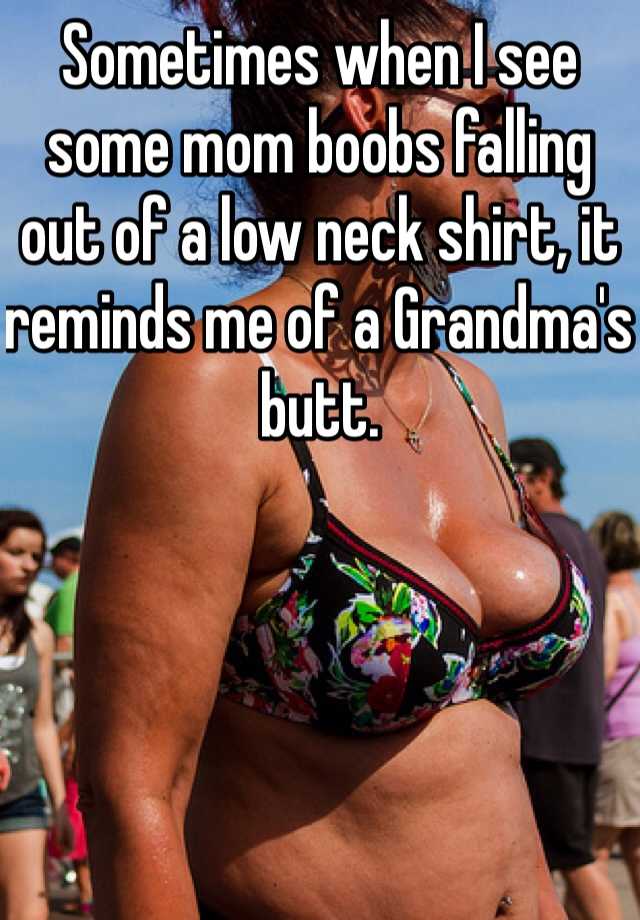 Sometimes when I see some mom boobs falling out of a low neck shirt, it  reminds me of a Grandma's butt.