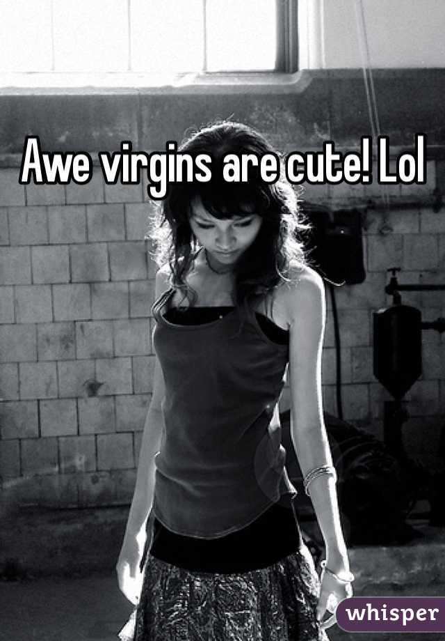 Awe virgins are cute! Lol