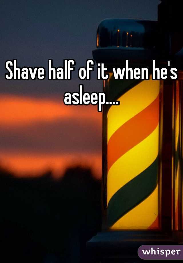 Shave half of it when he's asleep....