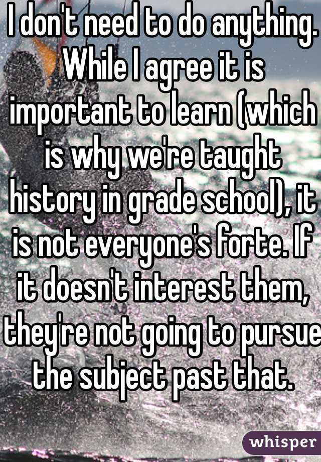 I don't need to do anything. While I agree it is important to learn (which is why we're taught history in grade school), it is not everyone's forte. If it doesn't interest them, they're not going to pursue the subject past that.