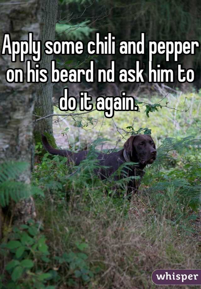 Apply some chili and pepper on his beard nd ask him to do it again. 