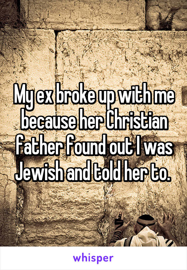 My ex broke up with me because her Christian father found out I was Jewish and told her to. 