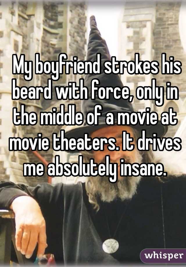  My boyfriend strokes his beard with force, only in the middle of a movie at movie theaters. It drives me absolutely insane. 