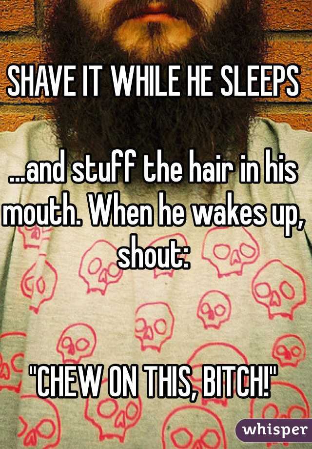 SHAVE IT WHILE HE SLEEPS

...and stuff the hair in his mouth. When he wakes up, shout:


"CHEW ON THIS, BITCH!"