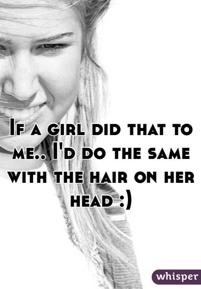 If a girl did that to me.. I'd do the same with the hair on her head :)
