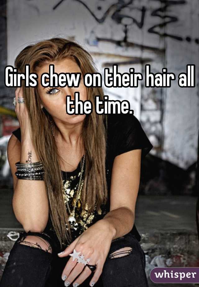 Girls chew on their hair all the time.