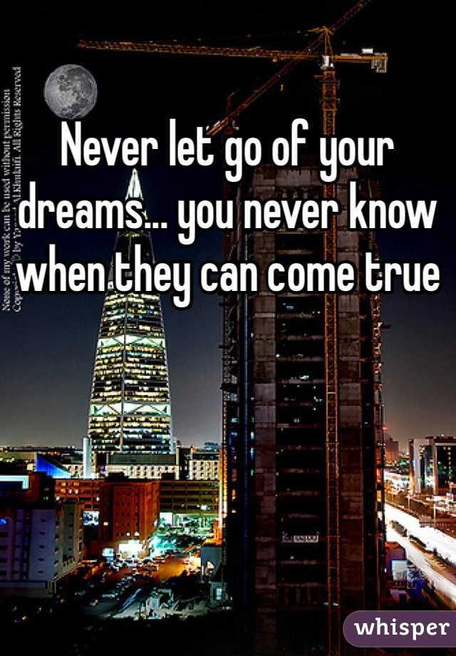 Never let go of your dreams... you never know when they can come true 