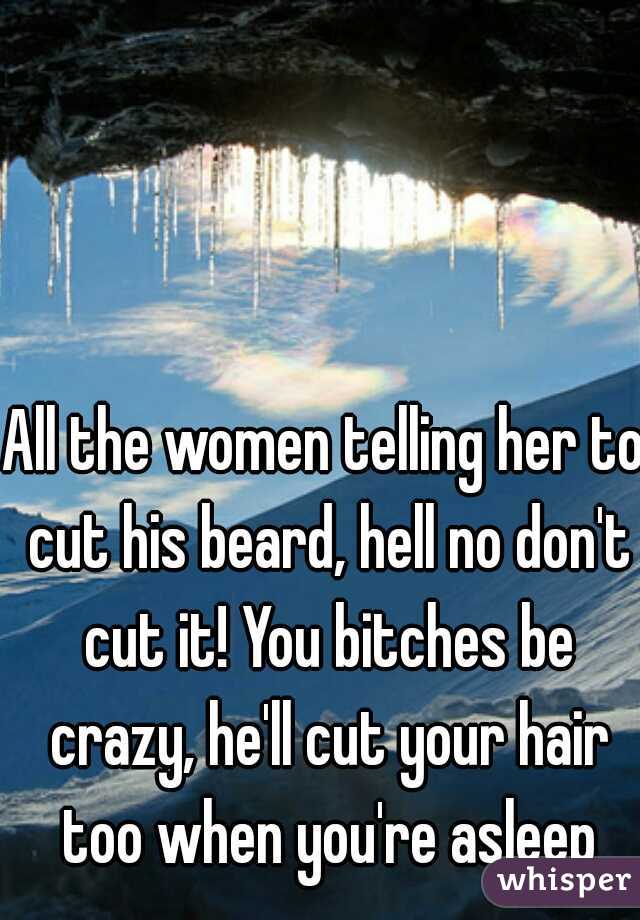 All the women telling her to cut his beard, hell no don't cut it! You bitches be crazy, he'll cut your hair too when you're asleep