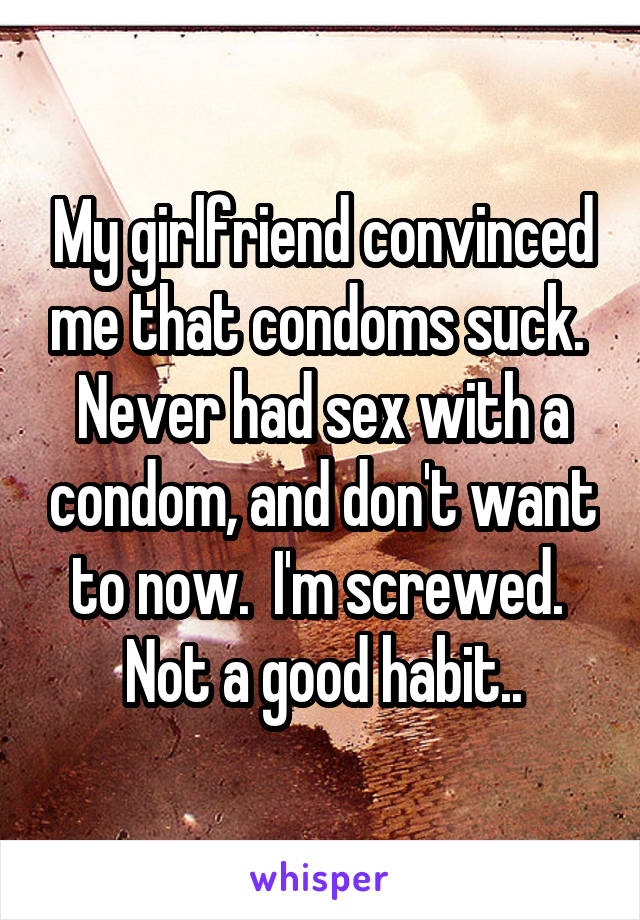 My girlfriend convinced me that condoms suck.  Never had sex with a condom, and don't want to now.  I'm screwed.  Not a good habit..