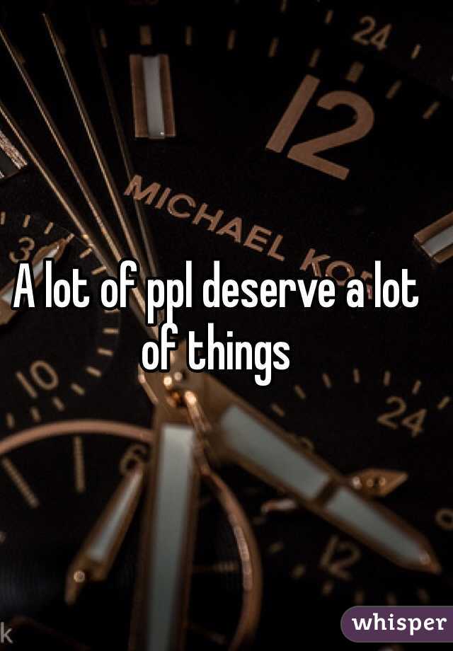 A lot of ppl deserve a lot of things 