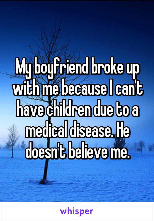 My boyfriend broke up with me because I can't have children due to a medical disease. He doesn't believe me.