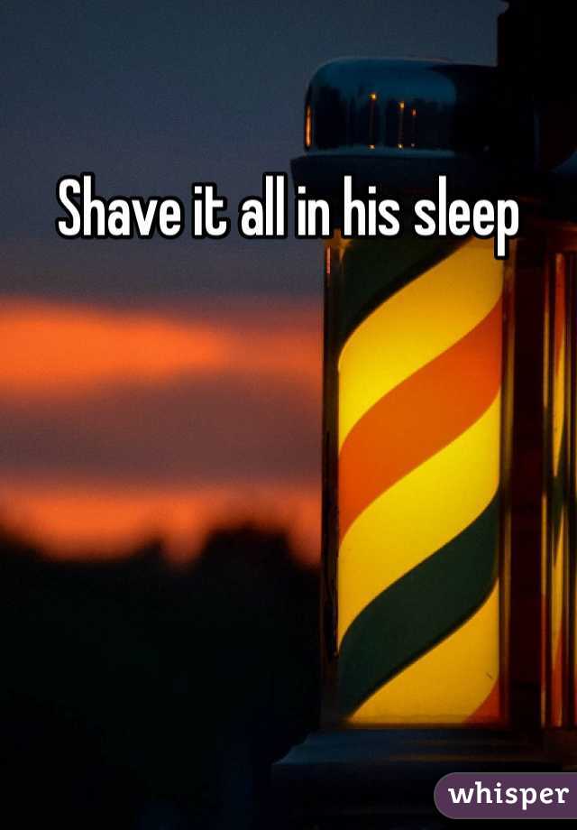 Shave it all in his sleep