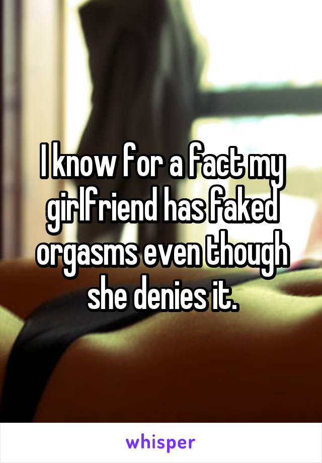 I know for a fact my girlfriend has faked orgasms even though she denies it.