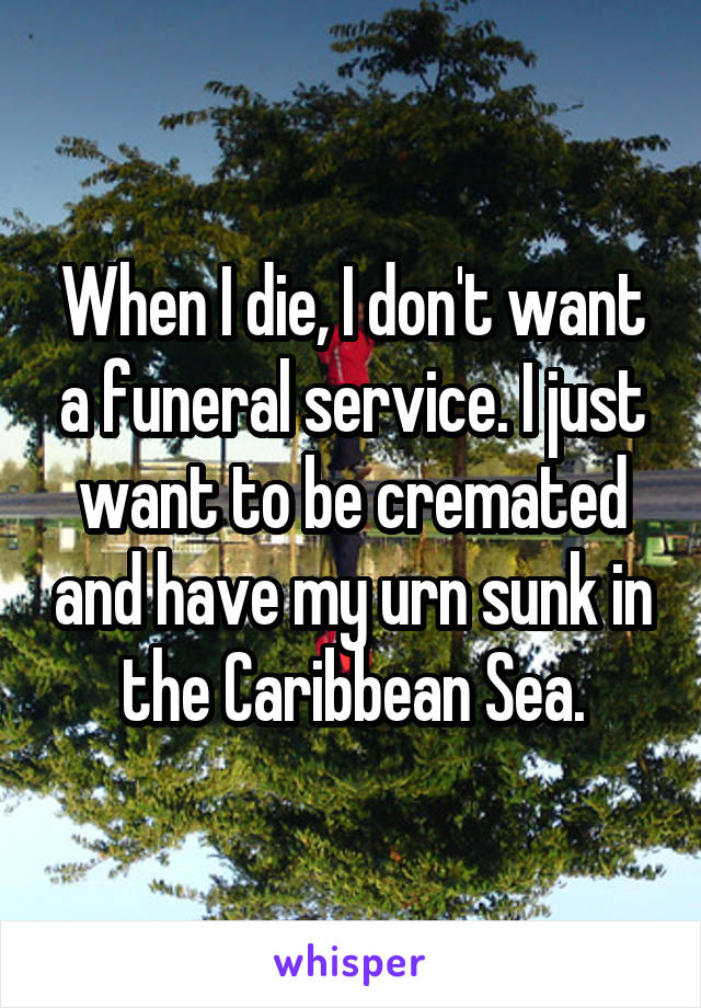 When I die, I don't want a funeral service. I just want to be cremated and have my urn sunk in the Caribbean Sea.