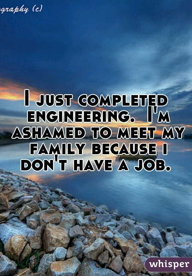 I just completed engineering.  I'm ashamed to meet my family because i don't have a job. 
