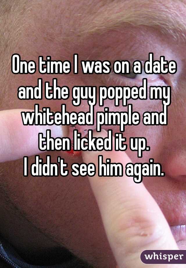 One time I was on a date and the guy popped my whitehead pimple and then licked it up.
I didn't see him again.