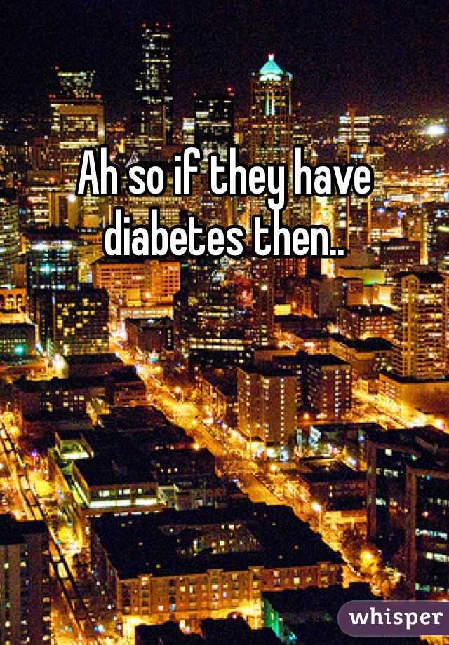 Ah so if they have diabetes then..
