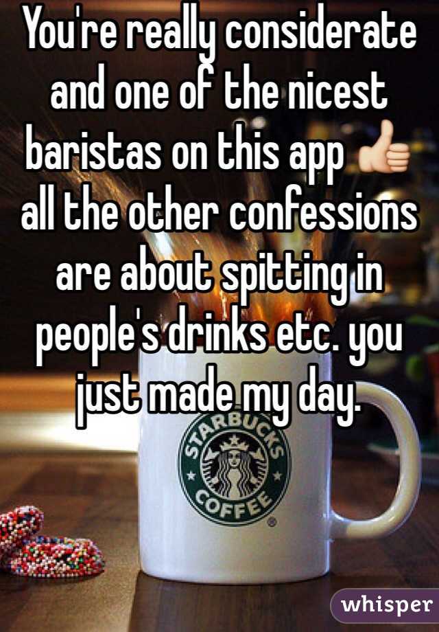 You're really considerate and one of the nicest baristas on this app 👍 all the other confessions are about spitting in people's drinks etc. you just made my day.
