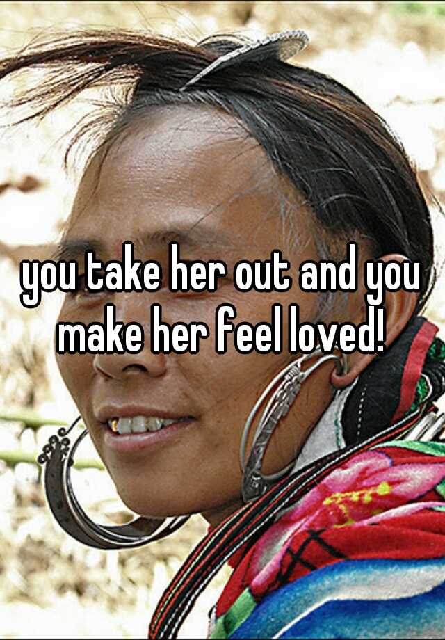 you-take-her-out-and-you-make-her-feel-loved