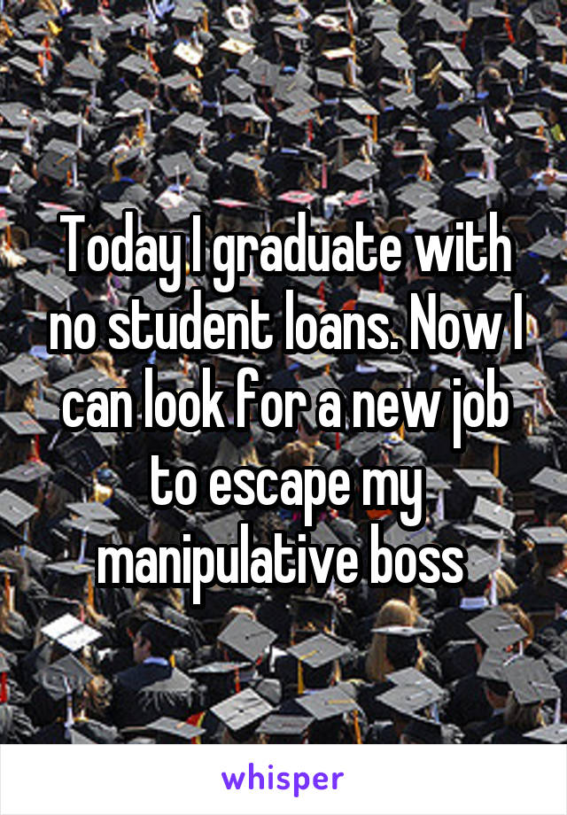 Today I graduate with no student loans. Now I can look for a new job to escape my manipulative boss 