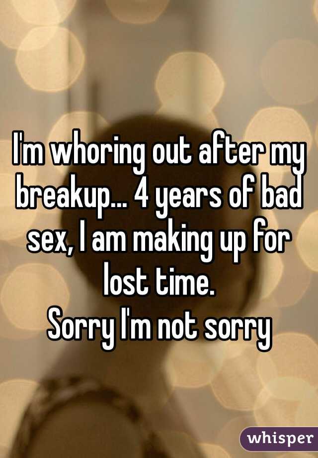 I'm whoring out after my breakup... 4 years of bad sex, I am making up for lost time. 
Sorry I'm not sorry 