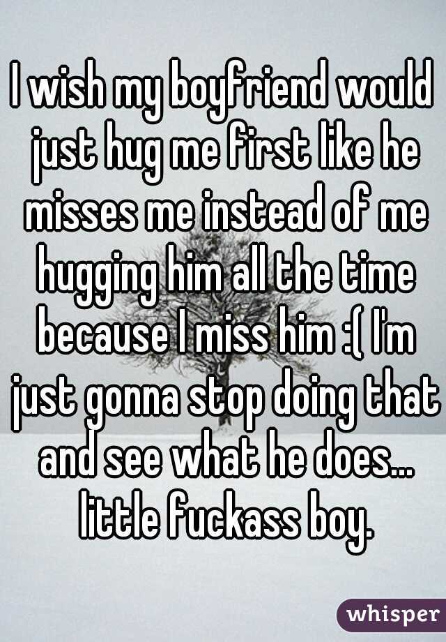 I wish my boyfriend would just hug me first like he misses me instead of me hugging him all the time because I miss him :( I'm just gonna stop doing that and see what he does... little fuckass boy.