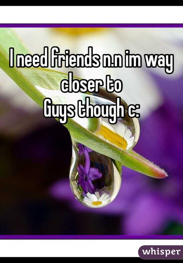 I need friends n.n im way closer to
Guys though c: 