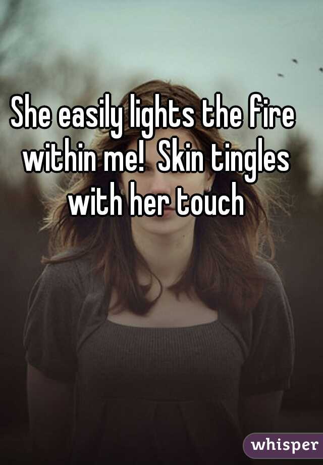 She easily lights the fire within me!  Skin tingles with her touch