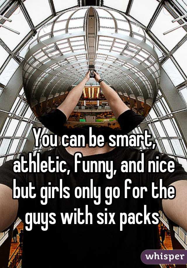 You can be smart, athletic, funny, and nice but girls only go for the guys with six packs 