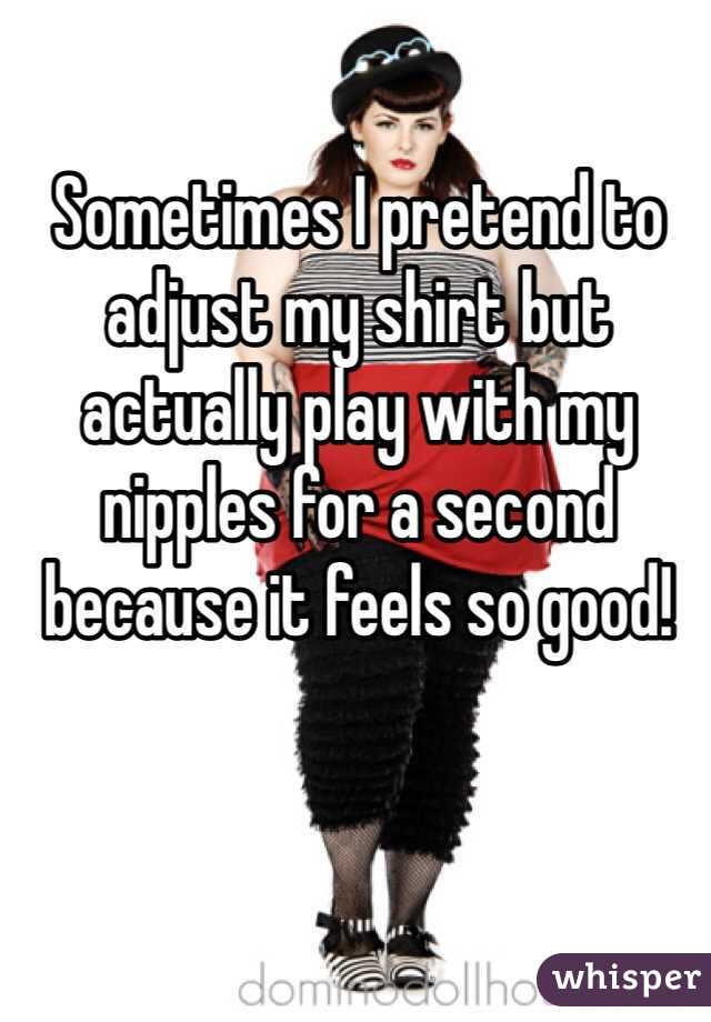 Sometimes I pretend to adjust my shirt but actually play with my nipples for a second because it feels so good!