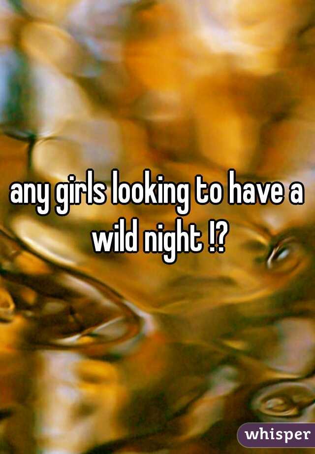 any girls looking to have a wild night !?