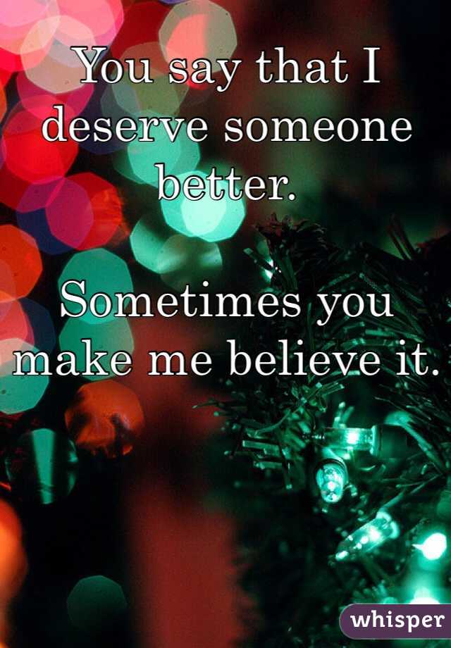 You say that I deserve someone better. 

Sometimes you make me believe it.