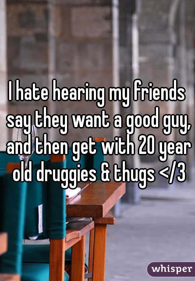 I hate hearing my friends say they want a good guy, and then get with 20 year old druggies & thugs </3