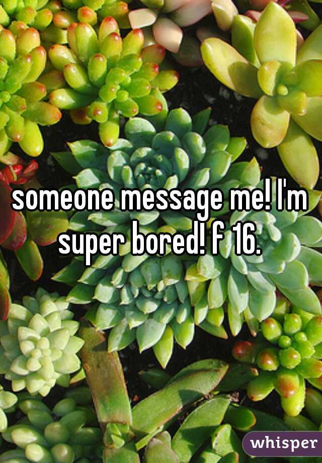 someone message me! I'm super bored! f 16. 