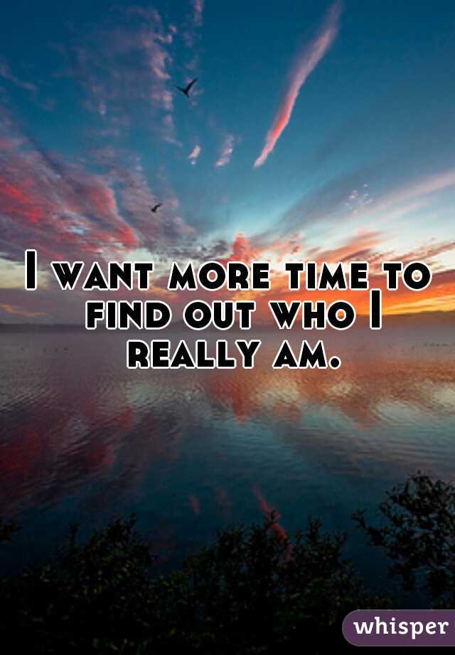 I want more time to find out who I really am.