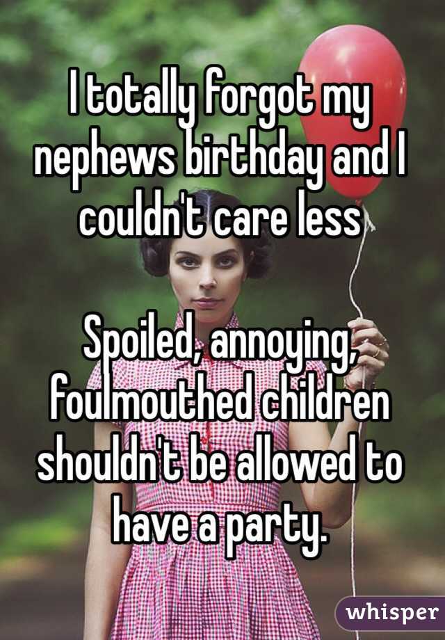 I totally forgot my nephews birthday and I couldn't care less

Spoiled, annoying, foulmouthed children shouldn't be allowed to have a party.