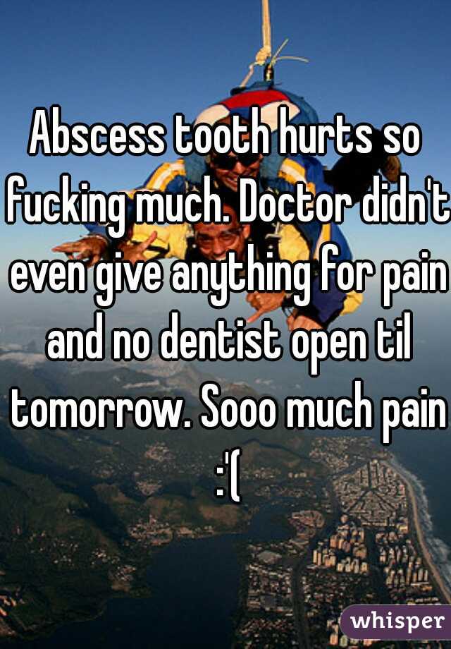 Abscess tooth hurts so fucking much. Doctor didn't even give anything for pain and no dentist open til tomorrow. Sooo much pain :'(