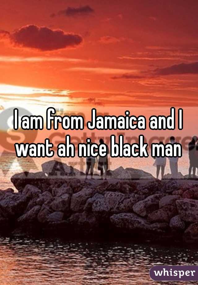 I am from Jamaica and I want ah nice black man 