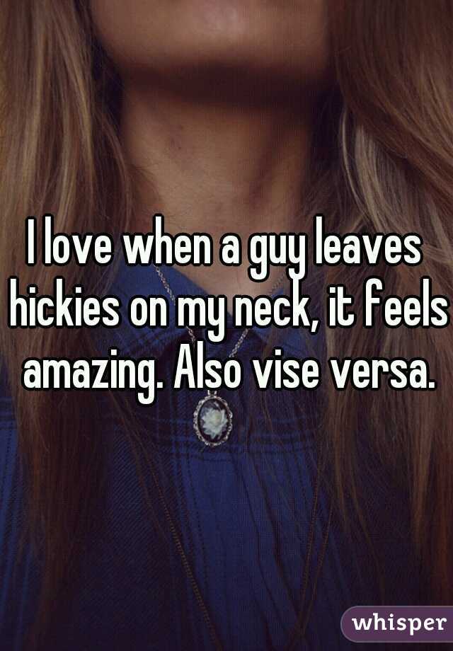 I love when a guy leaves hickies on my neck, it feels amazing. Also vise versa.