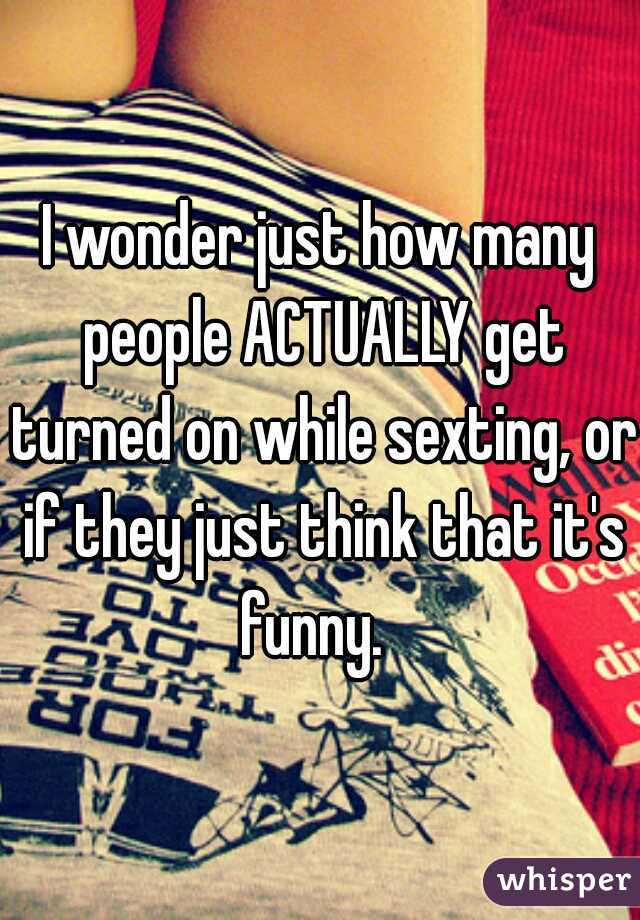 I wonder just how many people ACTUALLY get turned on while sexting, or if they just think that it's funny.  