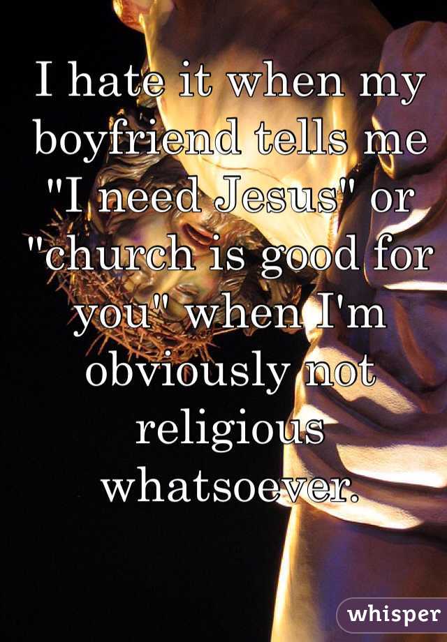 I hate it when my boyfriend tells me "I need Jesus" or "church is good for you" when I'm obviously not religious whatsoever. 