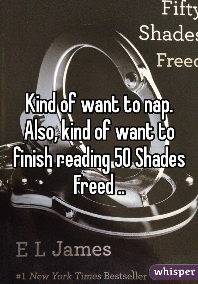 Kind of want to nap.
Also, kind of want to finish reading 50 Shades Freed ..