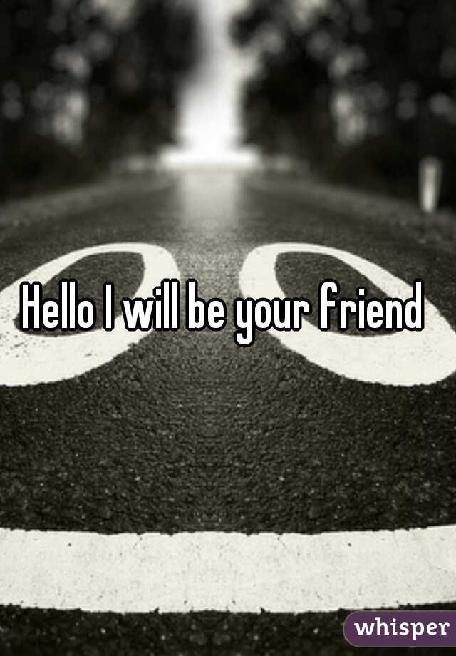 Hello I will be your friend 