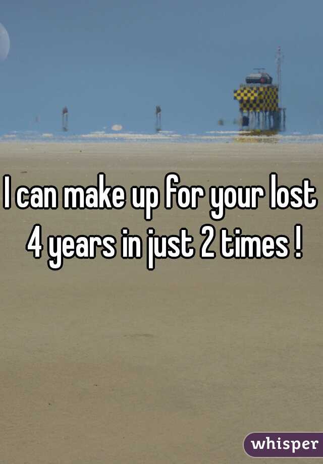 I can make up for your lost 4 years in just 2 times !