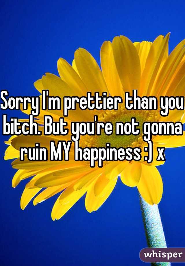 Sorry I'm prettier than you bitch. But you're not gonna ruin MY happiness :) x