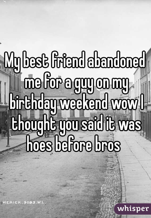 My best friend abandoned me for a guy on my birthday weekend wow I thought you said it was hoes before bros  