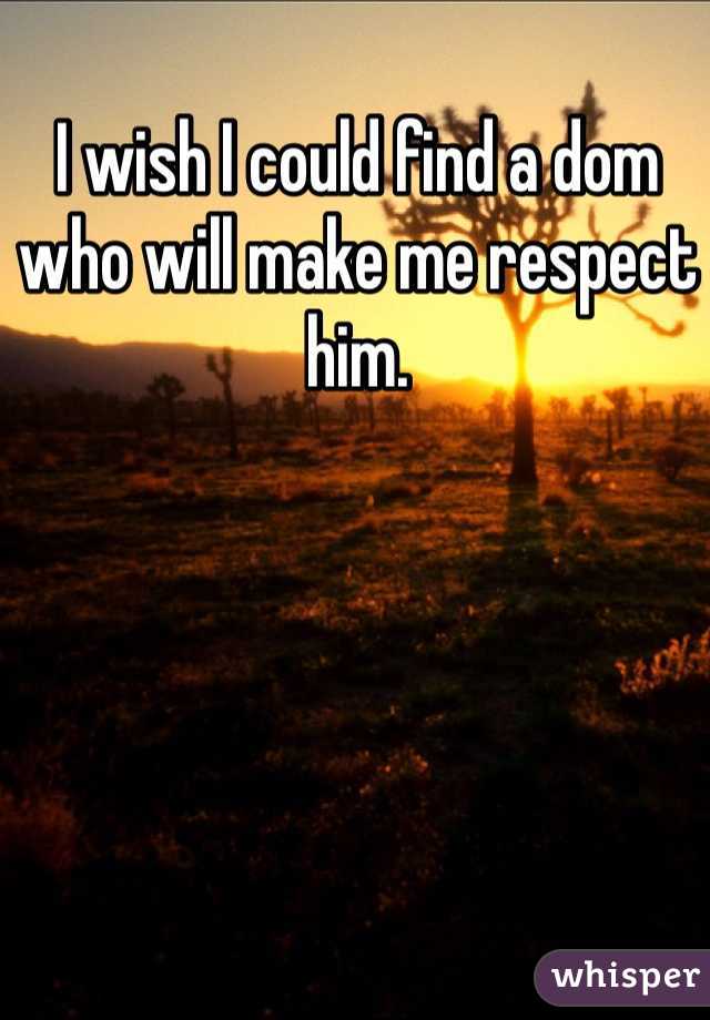 I wish I could find a dom who will make me respect him. 