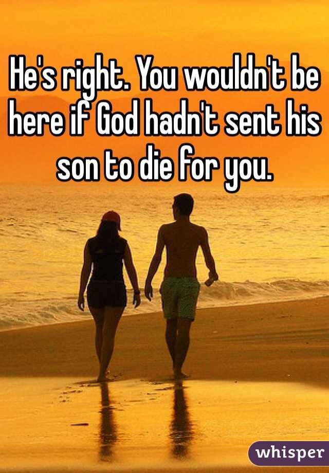 He's right. You wouldn't be here if God hadn't sent his son to die for you. 